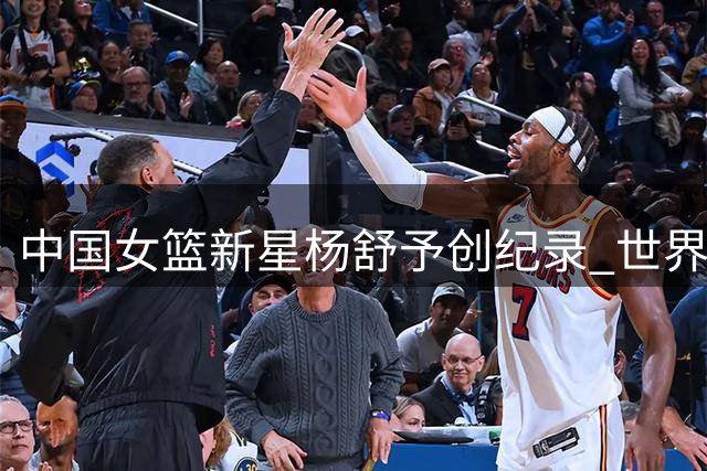中国女篮新星杨舒予创纪录 世界杯首秀15+11惊艳全场